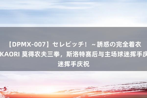 【DPMX-007】セレビッチ！～誘惑の完全着衣～ KAORI 莫得农夫三拳，斯洛特赛后与主场球迷挥手庆祝