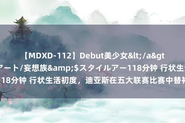 【MDXD-112】Debut美少女</a>2005-02-15スタイルアート/妄想族&$スタイルアー118分钟 行状生活初度，迪亚斯在五大联赛比赛中替补出场进球+助攻