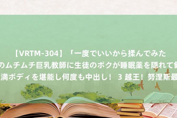 【VRTM-304】「一度でいいから揉んでみたい！」はち切れんばかりのムチムチ巨乳教師に生徒のボクが睡眠薬を隠れて飲ませて、夢の豊満ボディを堪能し何度も中出し！ 3 越王！努涅斯最近3个赛季英超被吹了51次越位，同时最多