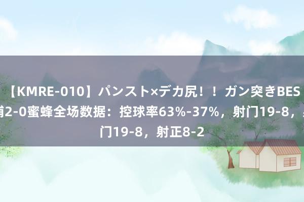 【KMRE-010】パンスト×デカ尻！！ガン突きBEST 利物浦2-0蜜蜂全场数据：控球率63%-37%，射门19-8，<a href=