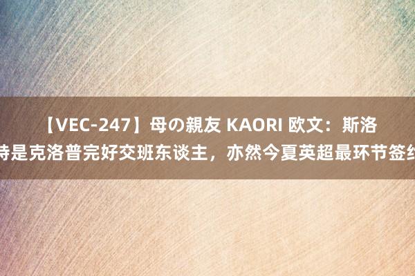 【VEC-247】母の親友 KAORI 欧文：斯洛特是克洛普完好交班东谈主，亦然今夏英超最环节签约