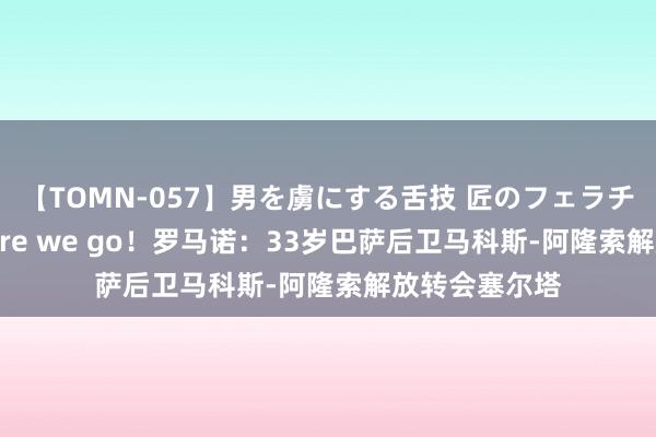 【TOMN-057】男を虜にする舌技 匠のフェラチオ 蛇ノ書 Here we go！罗马诺：33岁巴萨后卫马科斯-阿隆索解放转会塞尔塔