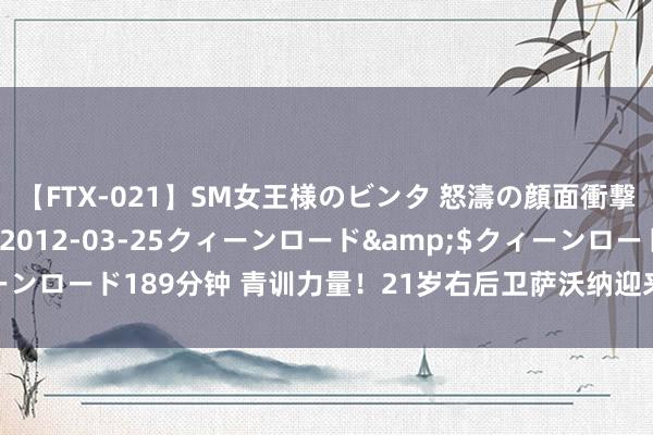 【FTX-021】SM女王様のビンタ 怒濤の顔面衝撃3時間</a>2012-03-25クィーンロード&$クィーンロード189分钟 青训力量！21岁右后卫萨沃纳迎来尤文一线队第一次首发