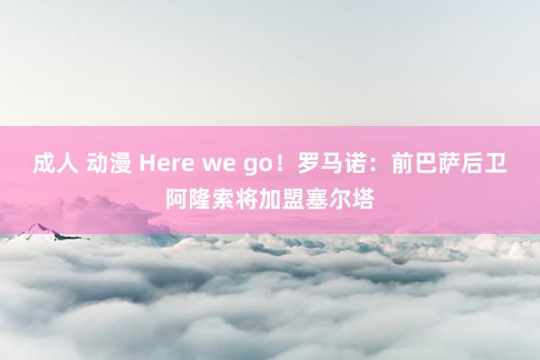 成人 动漫 Here we go！罗马诺：前巴萨后卫阿隆索将加盟塞尔塔