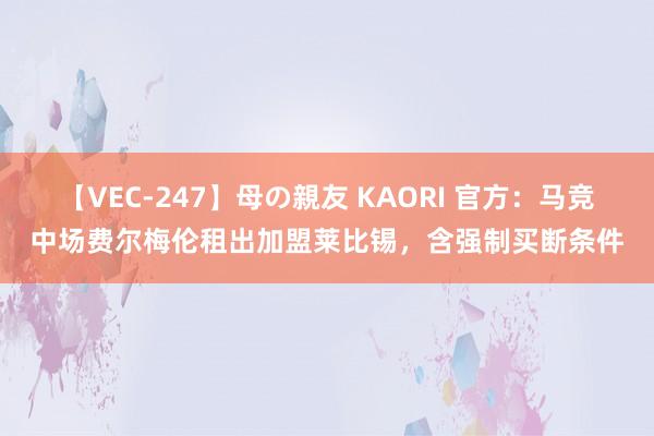 【VEC-247】母の親友 KAORI 官方：马竞中场费尔梅伦租出加盟莱比锡，含强制买断条件