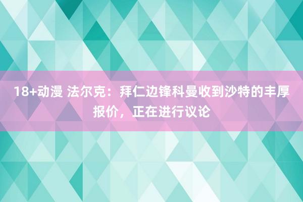 18+动漫 法尔克：拜仁边锋科曼收到沙特的丰厚报价，正在进行议论